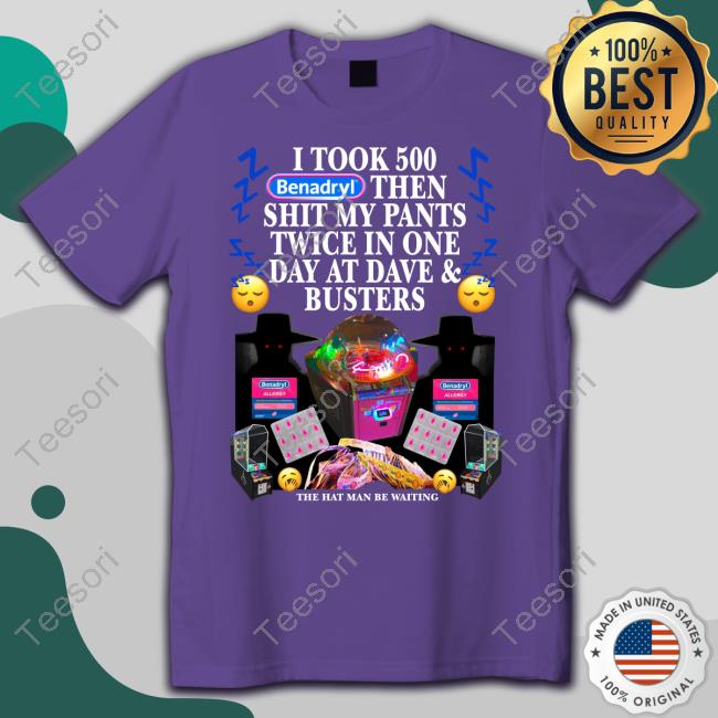 I Took 500 Benadryl Then Shit My Pants Twice In One Day At Dave & Busters Shirts I Took 500 Benadryl Then Shit My Pants Twice In One Day At Dave & Busters Shirts