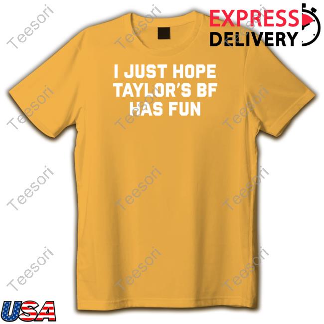 I Just Hope Taylor's Bf Has Fun Shirt I Just Hope Taylor's Bf Has Fun Shirt