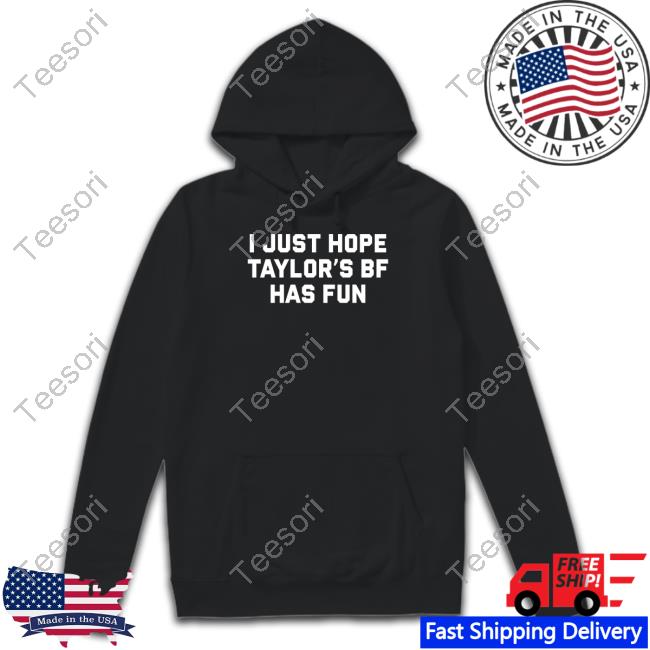 I Just Hope Taylor's Bf Has Fun Shirt I Just Hope Taylor's Bf Has Fun Shirt