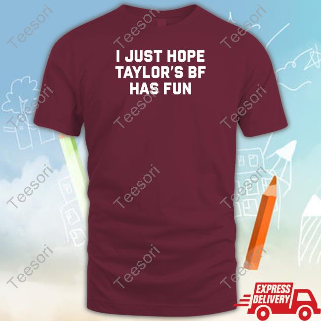 I Just Hope Taylor's Bf Has Fun Shirt I Just Hope Taylor's Bf Has Fun Shirt