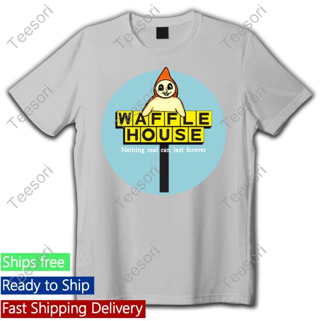 Waffle House Nothing Real Can Last Forever Shirt Waffle House Nothing Real Can Last Forever Shirt