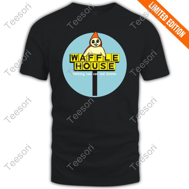 Waffle House Nothing Real Can Last Forever Shirt Waffle House Nothing Real Can Last Forever Shirt