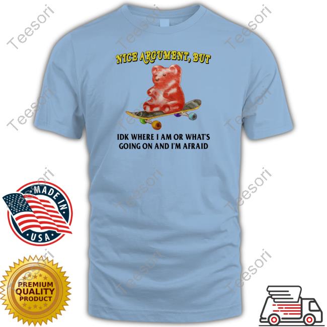 Nice Argument But Idk Where I Am Or What's Going On And I'm Afraid Shirt Nice Argument But Idk Where I Am Or What's Going On And I'm Afraid Shirt