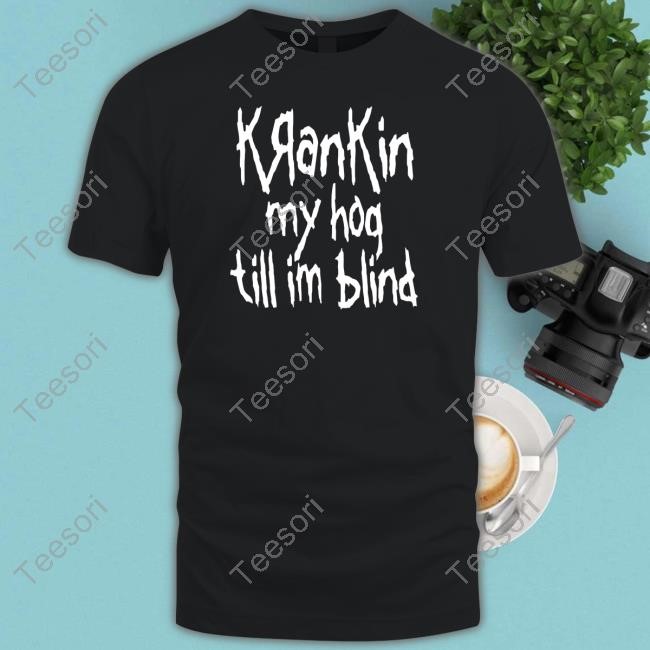 Krankin My Hog Till Im Blind T-Shirt Krankin My Hog Till Im Blind T-Shirt